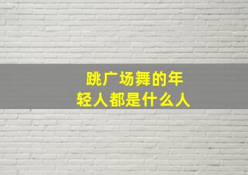 跳广场舞的年轻人都是什么人