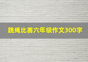 跳绳比赛六年级作文300字