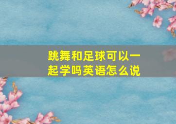 跳舞和足球可以一起学吗英语怎么说