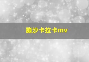 蹦沙卡拉卡mv