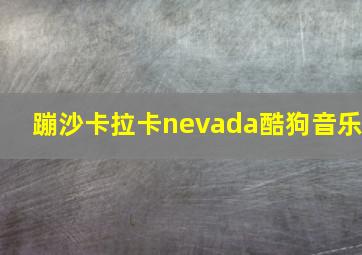 蹦沙卡拉卡nevada酷狗音乐