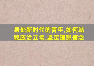 身处新时代的青年,如何站稳政治立场,坚定理想信念