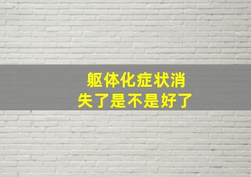 躯体化症状消失了是不是好了