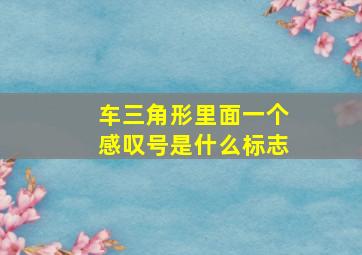 车三角形里面一个感叹号是什么标志