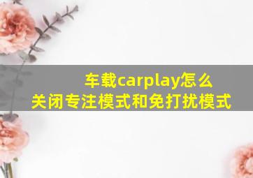 车载carplay怎么关闭专注模式和免打扰模式