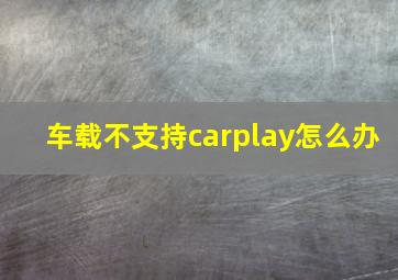 车载不支持carplay怎么办