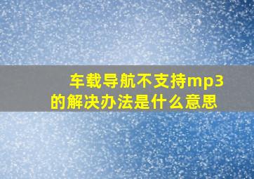 车载导航不支持mp3的解决办法是什么意思