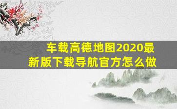 车载高德地图2020最新版下载导航官方怎么做