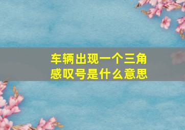 车辆出现一个三角感叹号是什么意思