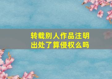 转载别人作品注明出处了算侵权么吗