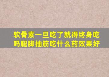 软骨素一旦吃了就得终身吃吗腿脚抽筋吃什么药效果好