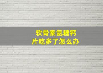 软骨素氨糖钙片吃多了怎么办