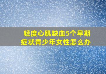 轻度心肌缺血5个早期症状青少年女性怎么办