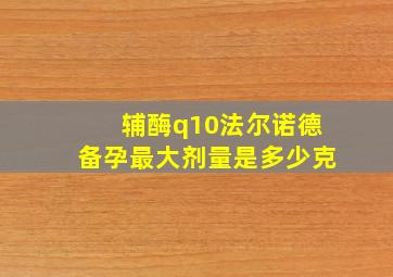 辅酶q10法尔诺德备孕最大剂量是多少克