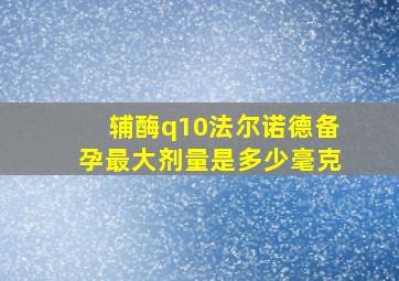 辅酶q10法尔诺德备孕最大剂量是多少毫克