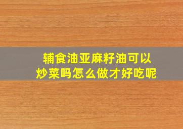 辅食油亚麻籽油可以炒菜吗怎么做才好吃呢