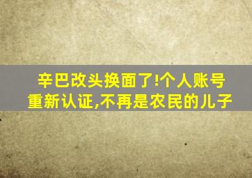 辛巴改头换面了!个人账号重新认证,不再是农民的儿子