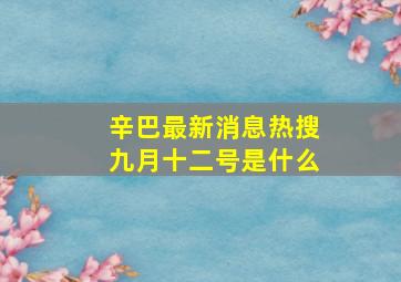 辛巴最新消息热搜九月十二号是什么