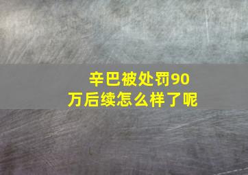 辛巴被处罚90万后续怎么样了呢