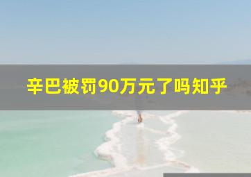 辛巴被罚90万元了吗知乎