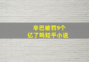 辛巴被罚9个亿了吗知乎小说