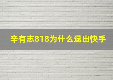 辛有志818为什么退出快手