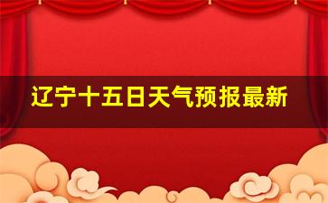 辽宁十五日天气预报最新