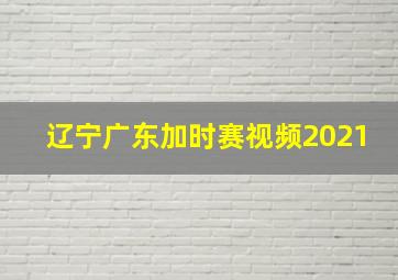 辽宁广东加时赛视频2021