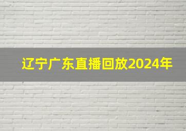 辽宁广东直播回放2024年