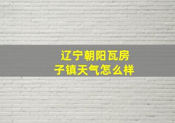 辽宁朝阳瓦房子镇天气怎么样