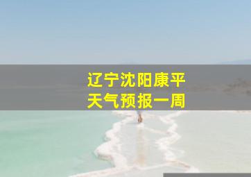 辽宁沈阳康平天气预报一周