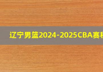 辽宁男篮2024-2025CBA赛程表