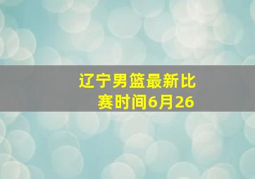 辽宁男篮最新比赛时间6月26