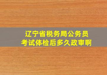 辽宁省税务局公务员考试体检后多久政审啊