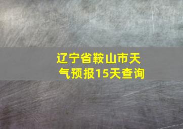 辽宁省鞍山市天气预报15天查询