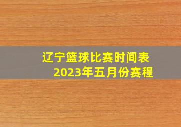 辽宁篮球比赛时间表2023年五月份赛程