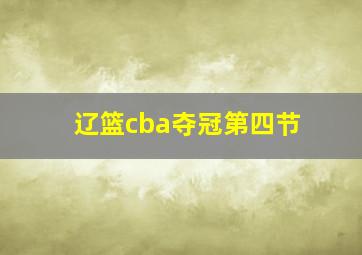 辽篮cba夺冠第四节