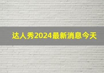 达人秀2024最新消息今天