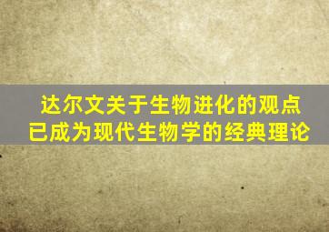 达尔文关于生物进化的观点已成为现代生物学的经典理论