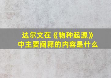 达尔文在《物种起源》中主要阐释的内容是什么