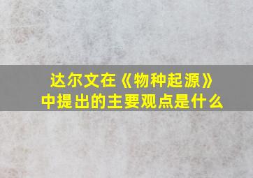 达尔文在《物种起源》中提出的主要观点是什么