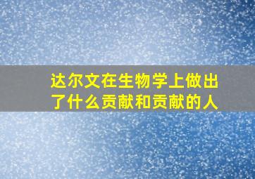 达尔文在生物学上做出了什么贡献和贡献的人