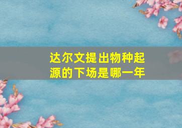 达尔文提出物种起源的下场是哪一年