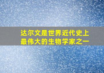 达尔文是世界近代史上最伟大的生物学家之一