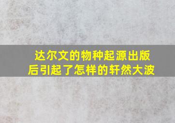 达尔文的物种起源出版后引起了怎样的轩然大波