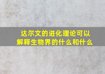 达尔文的进化理论可以解释生物界的什么和什么