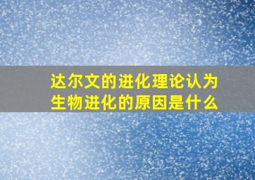 达尔文的进化理论认为生物进化的原因是什么