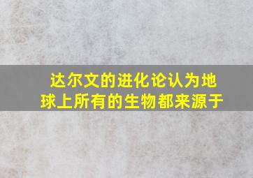 达尔文的进化论认为地球上所有的生物都来源于