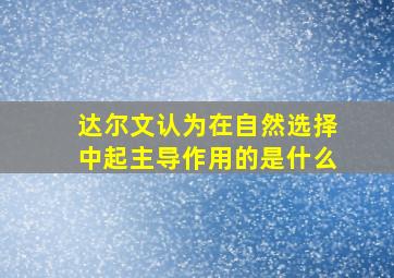 达尔文认为在自然选择中起主导作用的是什么