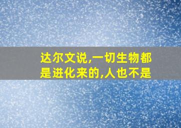 达尔文说,一切生物都是进化来的,人也不是